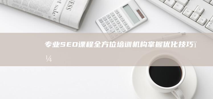 专业SEO课程全方位培训机构：掌握优化技巧，引领网络推广新时代